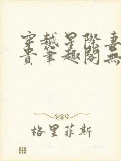 穿越星际妻荣夫贵笔趣阁无弹窗