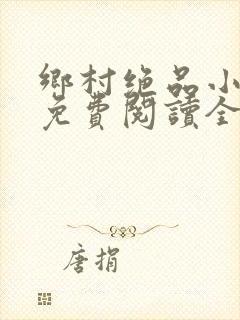 乡村绝品小神医免费阅读全文