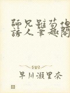 师兄虽苟但实在诱人笔趣阁无弹窗