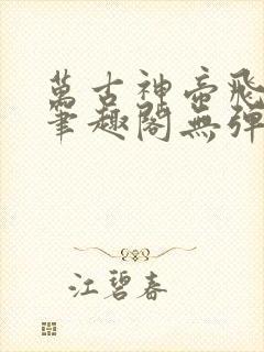 万古神帝飞天鱼笔趣阁无弹窗