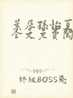 叶辰孙怡夏若雪全文免费阅读无弹窗