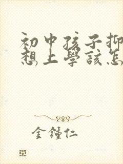 初中孩子抑郁不想上学该怎么办