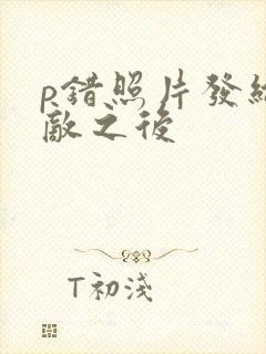 p错照片发给情敌之后