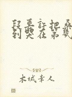 段嘉许把桑稚做到哭在第几章