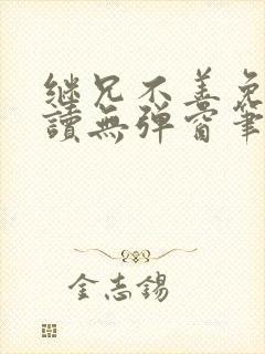 继兄不善免费阅读无弹窗笔趣阁