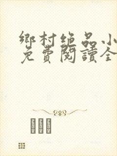 乡村绝品小神医免费阅读全文