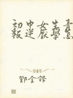 初中女生青春期叛逆厌学怎么办