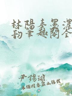 林阳秦墨浓慕容韵笔趣阁全文最新