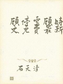 顾停云顾时雨全文免费最新章节更新时间