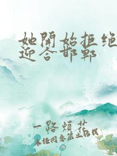她开始拒绝慢迎迎合邯郸