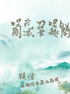哎我刀呢by无删减笔趣阁免费阅读