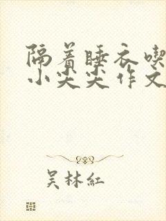 隔着睡衣吃你的小尖尖作文姜灵