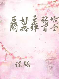 臣好柔弱啊笔趣阁无弹窗全文免费