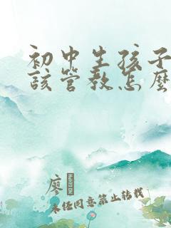 初中生孩子叛逆该管教怎么