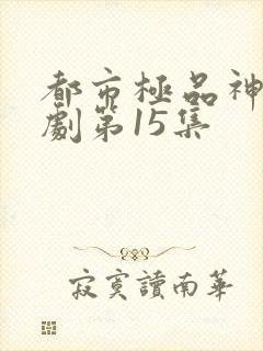 都市极品神医短剧第15集