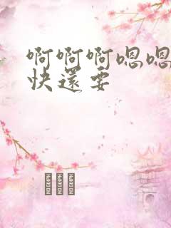 啊啊啊嗯嗯嗯好快还要