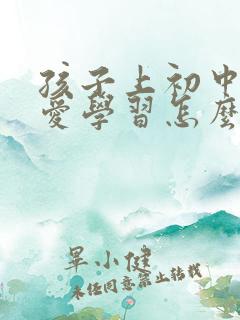 孩子上初中了不爱学习怎么办