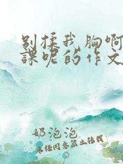 别揉我胸啊嗯上课呢的作文