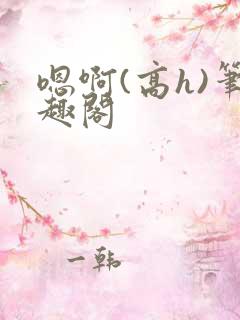 嗯啊(高h)笔趣阁