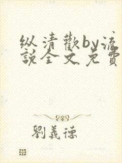 纵清欢by流小说全文免费阅读笔趣阁