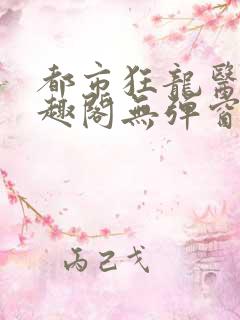 都市狂龙医仙笔趣阁无弹窗