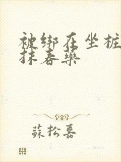 被绑在坐桩机上抹春药