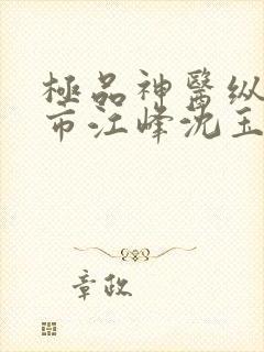 极品神医纵横都市江峰沈玉蓉小说在线阅读
