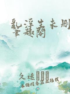 乱浮生未删减版笔趣阁