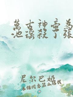 万古神帝为什么池瑶杀了张若尘