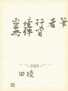 灵境行者笔趣阁无弹窗