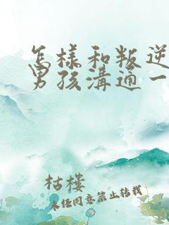 怎样和叛逆期的男孩沟通一起走过