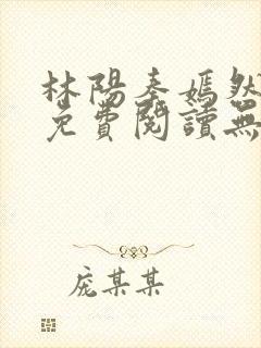 林阳秦嫣然全文免费阅读无弹窗