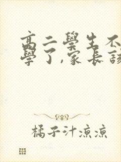 高二学生不想上学了,家长该怎么办?
