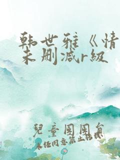 韩世雅《情事》未删减r级