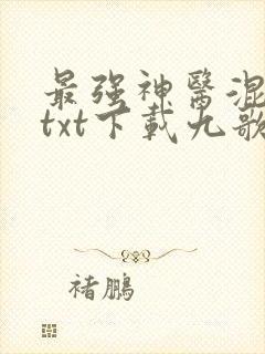 最强神医混都市txt下载九歌