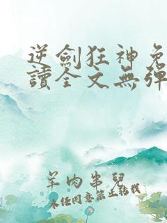 逆剑狂神免费阅读全文无弹窗