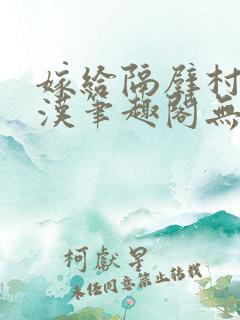 嫁给隔壁村的糙汉笔趣阁无弹窗陈景之