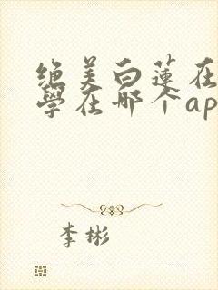 绝美白莲在线教学在哪个app可以免费阅读