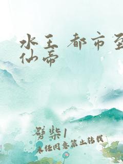 水王 都市至尊仙帝