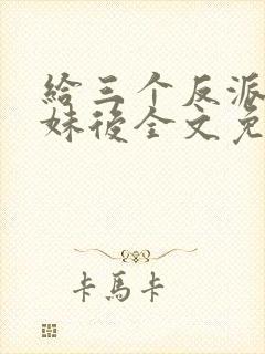 给三个反派当继妹后全文免费阅读