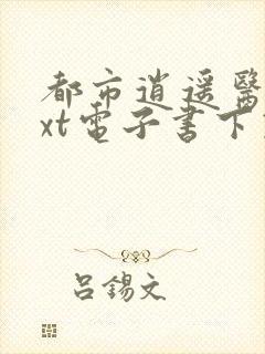 都市逍遥医仙txt电子书下载