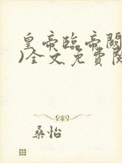 皇帝临帝阙(h)全文免费阅读笔趣阁小