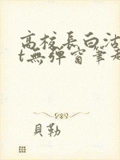 高校长白沽txt无弹窗笔趣阁