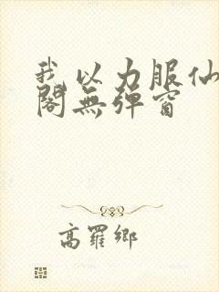 我以力服仙笔趣阁无弹窗