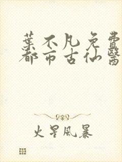 叶不凡免费阅读都市古仙医