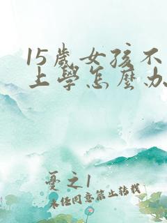 15岁女孩不肯上学怎么办