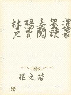 林阳秦墨浓全文免费阅读最新章节无