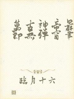 万古神帝最新章节无弹窗笔趣阁