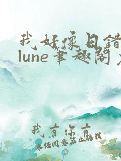 我好像日错了人lune笔趣阁免费阅读