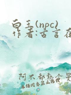 白玉(npc)作者:古言在线阅读笔趣阁